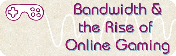 Bandwidth and the rise of online gaming